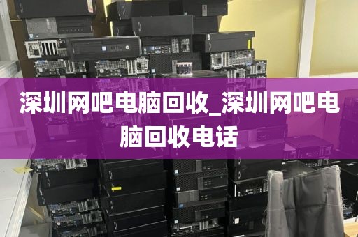 深圳网吧电脑回收_深圳网吧电脑回收电话
