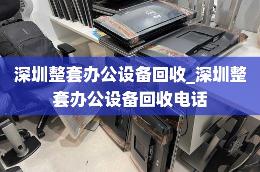 深圳整套办公设备回收_深圳整套办公设备回收电话