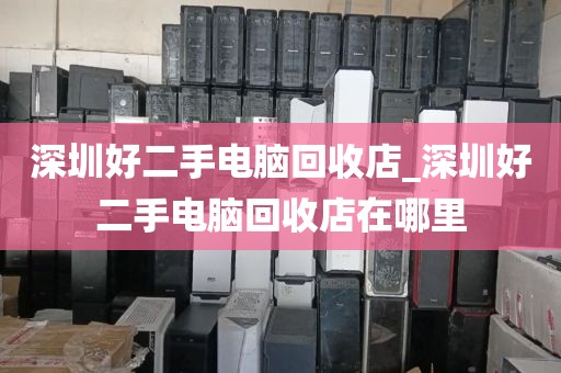 深圳好二手电脑回收店_深圳好二手电脑回收店在哪里