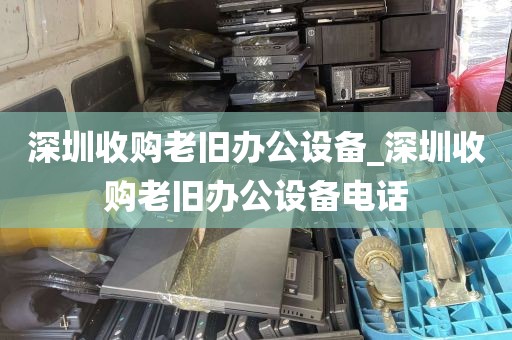 深圳收购老旧办公设备_深圳收购老旧办公设备电话