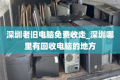 深圳老旧电脑免费收走_深圳哪里有回收电脑的地方