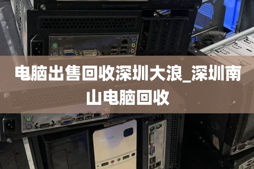 电脑出售回收深圳大浪_深圳南山电脑回收