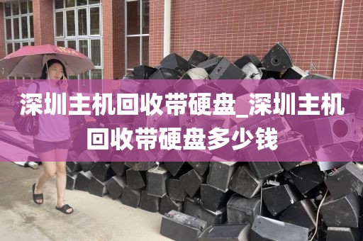 深圳主机回收带硬盘_深圳主机回收带硬盘多少钱