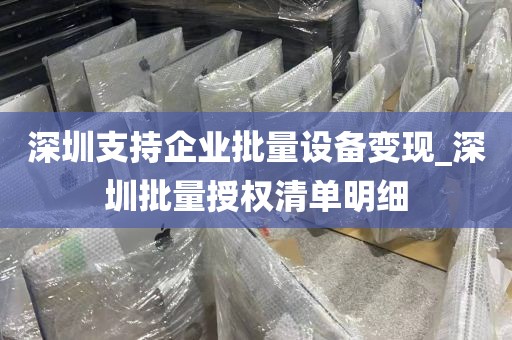 深圳支持企业批量设备变现_深圳批量授权清单明细