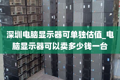 深圳电脑显示器可单独估值_电脑显示器可以卖多少钱一台