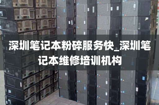 深圳笔记本粉碎服务快_深圳笔记本维修培训机构