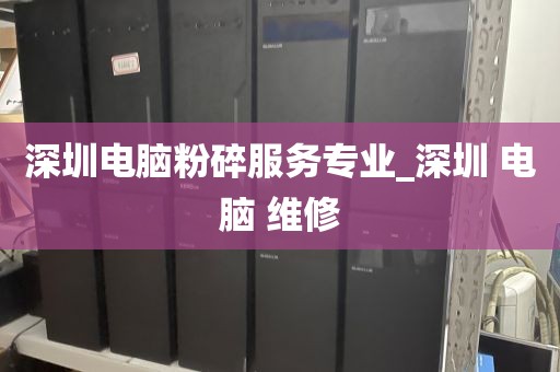 深圳电脑粉碎服务专业_深圳 电脑 维修