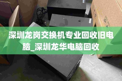 深圳龙岗交换机专业回收旧电脑_深圳龙华电脑回收
