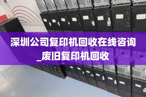 深圳公司复印机回收在线咨询_废旧复印机回收