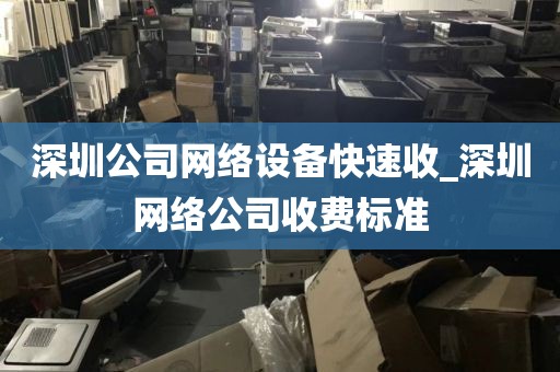深圳公司网络设备快速收_深圳网络公司收费标准