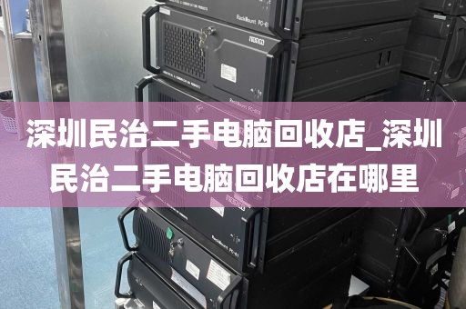 深圳民治二手电脑回收店_深圳民治二手电脑回收店在哪里