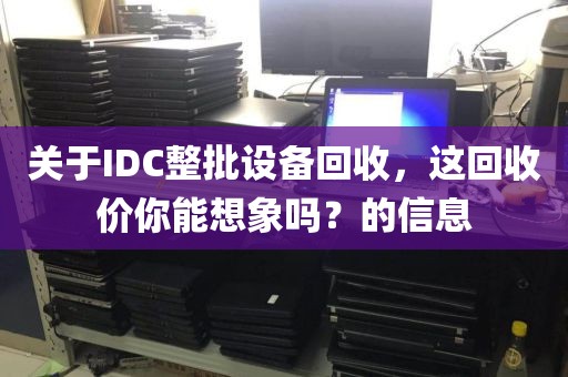 关于IDC整批设备回收，这回收价你能想象吗？的信息