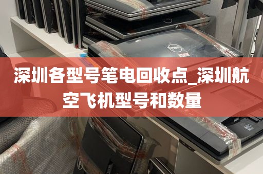 深圳各型号笔电回收点_深圳航空飞机型号和数量