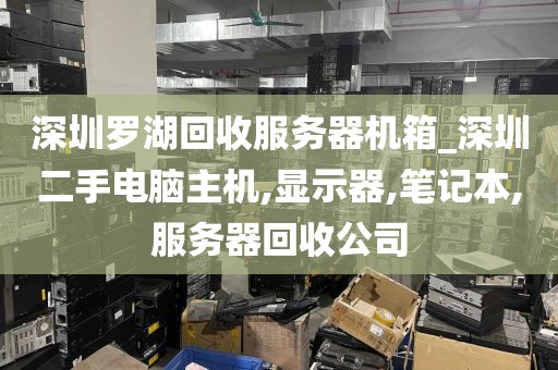 深圳罗湖回收服务器机箱_深圳二手电脑主机,显示器,笔记本,服务器回收公司