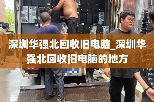 深圳华强北回收旧电脑_深圳华强北回收旧电脑的地方