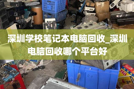深圳学校笔记本电脑回收_深圳电脑回收哪个平台好