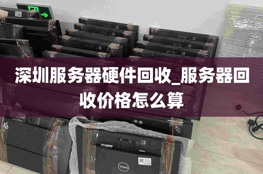 深圳服务器硬件回收_服务器回收价格怎么算