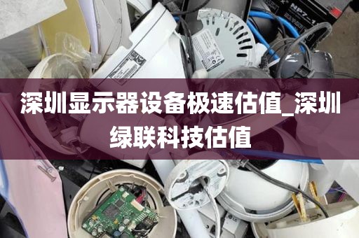 深圳显示器设备极速估值_深圳绿联科技估值