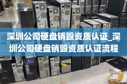 深圳公司硬盘销毁资质认证_深圳公司硬盘销毁资质认证流程