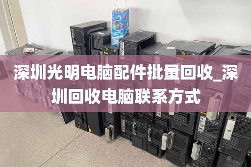 深圳光明电脑配件批量回收_深圳回收电脑联系方式