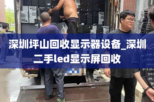 深圳坪山回收显示器设备_深圳二手led显示屏回收