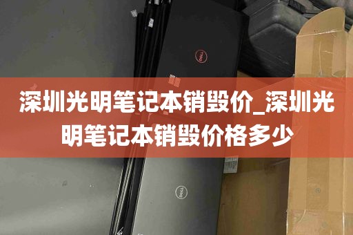 深圳光明笔记本销毁价_深圳光明笔记本销毁价格多少