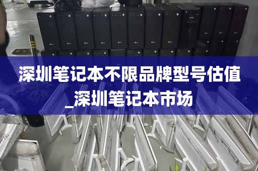 深圳笔记本不限品牌型号估值_深圳笔记本市场