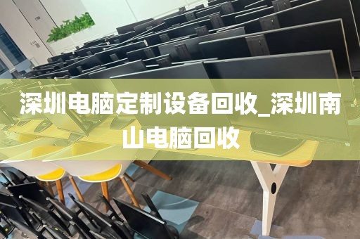 深圳电脑定制设备回收_深圳南山电脑回收