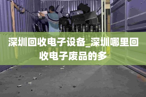 深圳回收电子设备_深圳哪里回收电子废品的多
