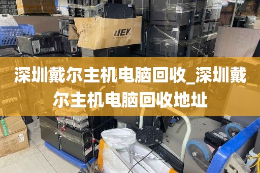 深圳戴尔主机电脑回收_深圳戴尔主机电脑回收地址