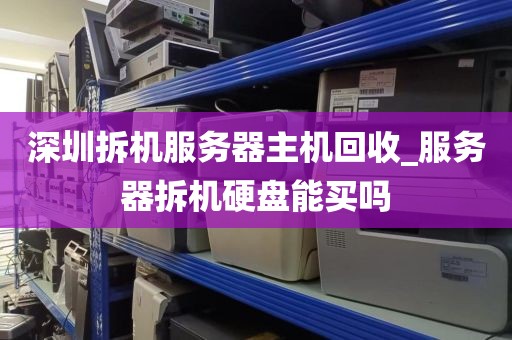 深圳拆机服务器主机回收_服务器拆机硬盘能买吗