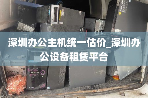 深圳办公主机统一估价_深圳办公设备租赁平台