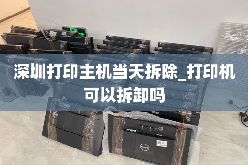 深圳打印主机当天拆除_打印机可以拆卸吗