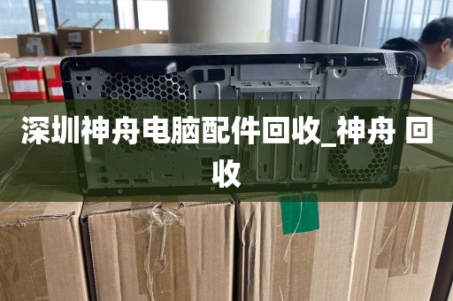 深圳神舟电脑配件回收_神舟 回收