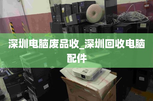 深圳电脑废品收_深圳回收电脑配件