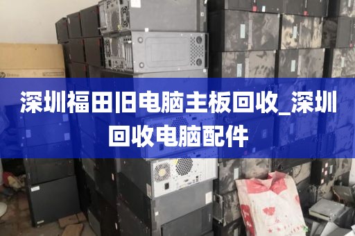 深圳福田旧电脑主板回收_深圳回收电脑配件