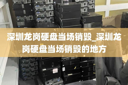 深圳龙岗硬盘当场销毁_深圳龙岗硬盘当场销毁的地方