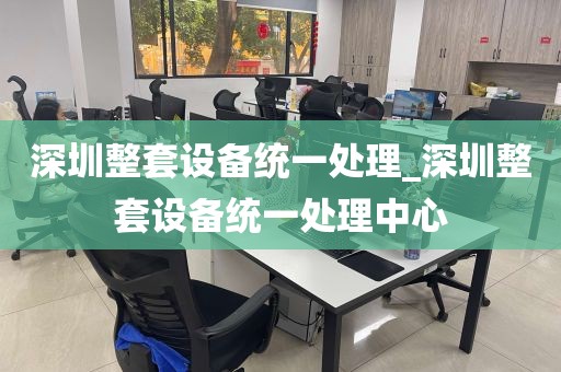 深圳整套设备统一处理_深圳整套设备统一处理中心