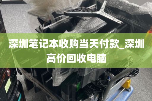 深圳笔记本收购当天付款_深圳高价回收电脑