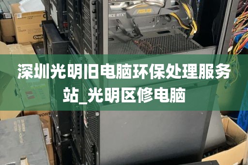 深圳光明旧电脑环保处理服务站_光明区修电脑
