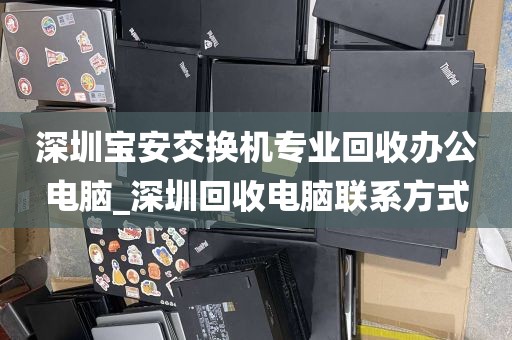 深圳宝安交换机专业回收办公电脑_深圳回收电脑联系方式