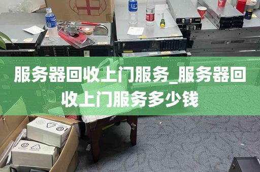 服务器回收上门服务_服务器回收上门服务多少钱