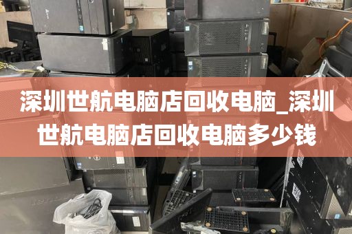 深圳世航电脑店回收电脑_深圳世航电脑店回收电脑多少钱