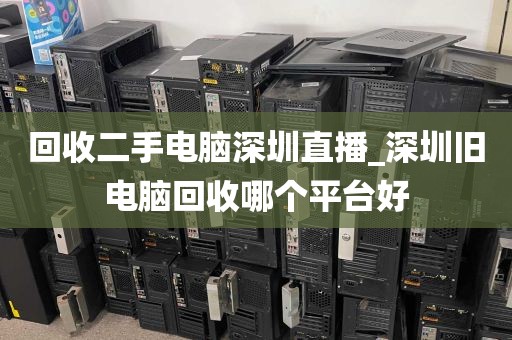回收二手电脑深圳直播_深圳旧电脑回收哪个平台好