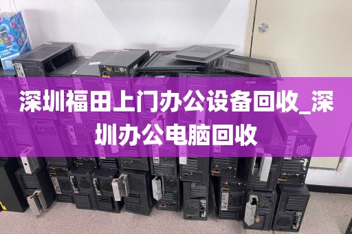 深圳福田上门办公设备回收_深圳办公电脑回收