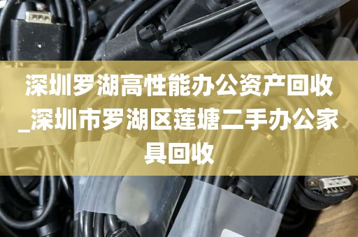 深圳罗湖高性能办公资产回收_深圳市罗湖区莲塘二手办公家具回收