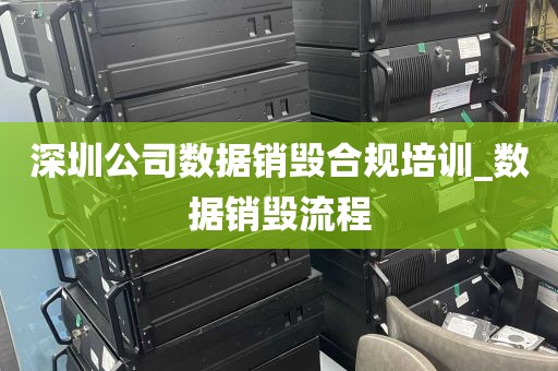 深圳公司数据销毁合规培训_数据销毁流程