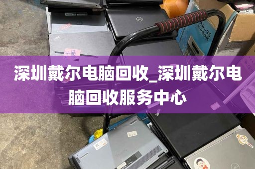 深圳戴尔电脑回收_深圳戴尔电脑回收服务中心
