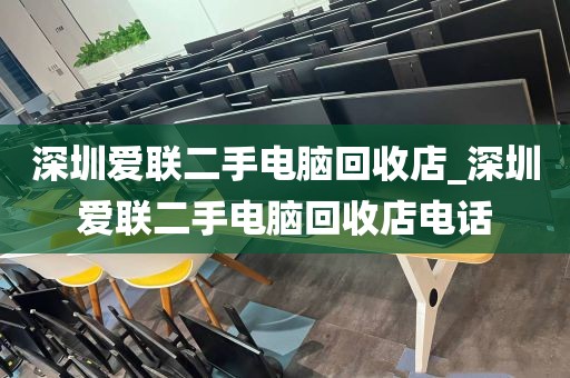 深圳爱联二手电脑回收店_深圳爱联二手电脑回收店电话