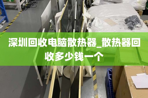 深圳回收电脑散热器_散热器回收多少钱一个